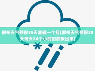 郴州天气预报15天30天（郴州天气预报查询一周15天）
